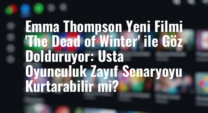 Emma Thompson Yeni Filmi 'The Dead of Winter' ile Göz Dolduruyor: Usta Oyunculuk Zayıf Senaryoyu Kurtarabilir mi?