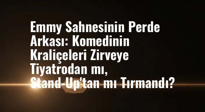 Emmy Sahnesinin Perde Arkası: Komedinin Kraliçeleri Zirveye Tiyatrodan mı, Stand-Up'tan mı Tırmandı?