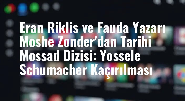 Eran Riklis ve Fauda Yazarı Moshe Zonder'dan Tarihi Mossad Dizisi: Yossele Schumacher Kaçırılması