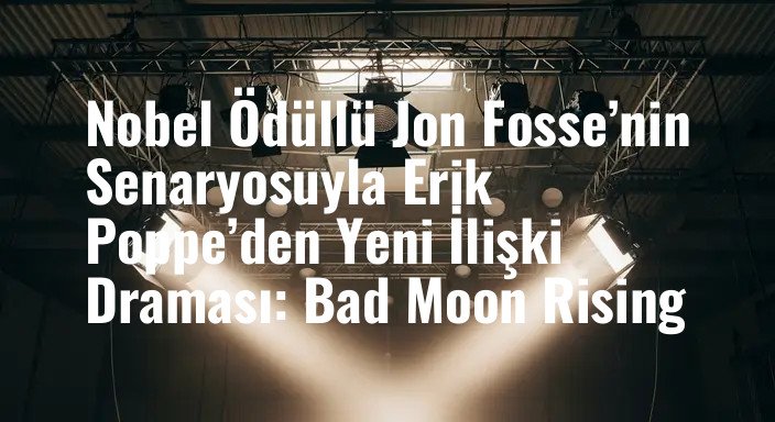 Nobel Ödüllü Jon Fosse’nin Senaryosuyla Erik Poppe’den Yeni İlişki Draması: Bad Moon Rising
