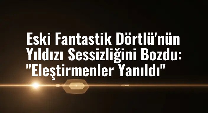 Eski Fantastik Dörtlü'nün Yıldızı Sessizliğini Bozdu: "Eleştirmenler Yanıldı"