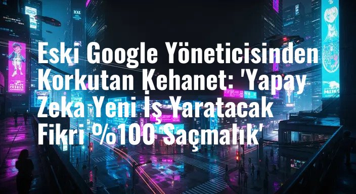 Eski Google Yöneticisinden Korkutan Kehanet: 'Yapay Zeka Yeni İş Yaratacak Fikri %100 Saçmalık'