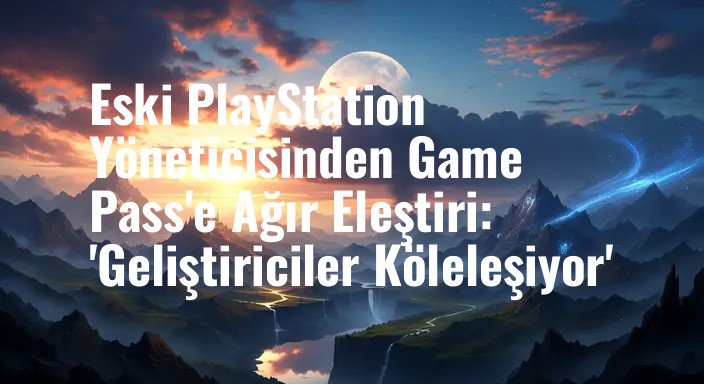 Eski PlayStation Yöneticisinden Game Pass'e Ağır Eleştiri: 'Geliştiriciler Köleleşiyor'