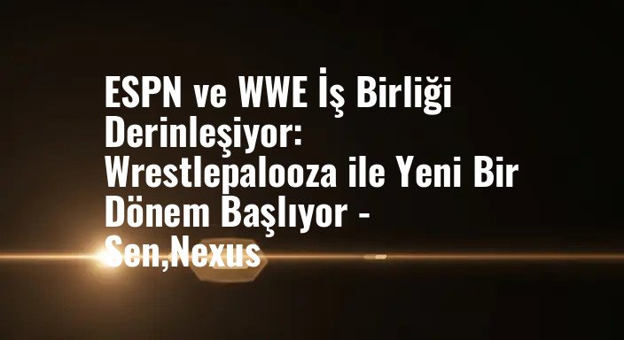 ESPN ve WWE İş Birliği Derinleşiyor: Wrestlepalooza ile Yeni Bir Dönem Başlıyor - Sen,Nexus