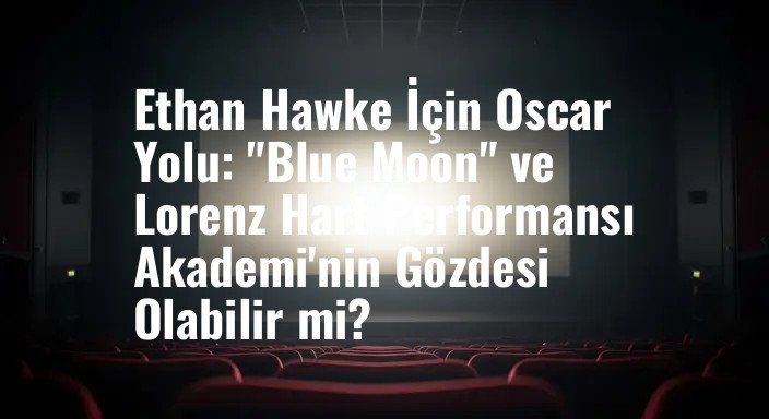Ethan Hawke İçin Oscar Yolu: "Blue Moon" ve Lorenz Hart Performansı Akademi'nin Gözdesi Olabilir mi?