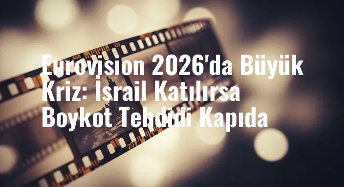 Eurovision 2026'da Büyük Kriz: İsrail Katılırsa Boykot Tehdidi Kapıda