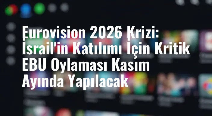 Eurovision 2026 Krizi: İsrail'in Katılımı İçin Kritik EBU Oylaması Kasım Ayında Yapılacak