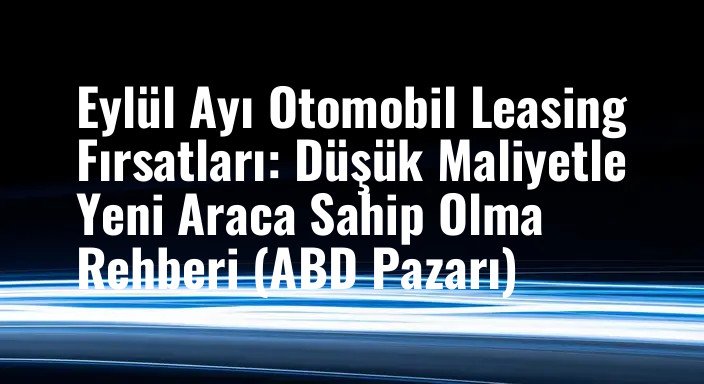 Eylül Ayı Otomobil Leasing Fırsatları: Düşük Maliyetle Yeni Araca Sahip Olma Rehberi (ABD Pazarı)