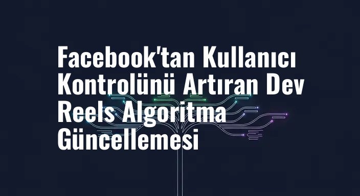 Facebook'tan Kullanıcı Kontrolünü Artıran Dev Reels Algoritma Güncellemesi
