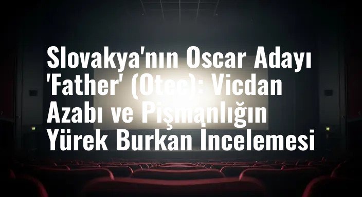 Slovakya'nın Oscar Adayı 'Father' (Otec): Vicdan Azabı ve Pişmanlığın Yürek Burkan İncelemesi