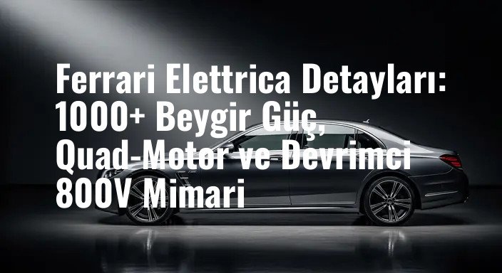 Ferrari Elettrica Detayları: 1000+ Beygir Güç, Quad-Motor ve Devrimci 800V Mimari