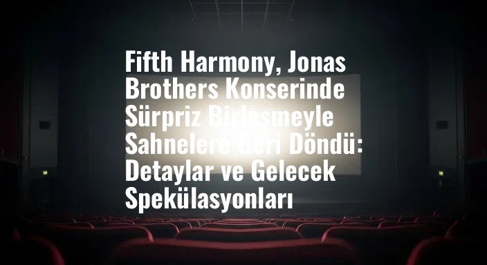 Fifth Harmony, Jonas Brothers Konserinde Sürpriz Birleşmeyle Sahnelere Geri Döndü: Detaylar ve Gelecek Spekülasyonları