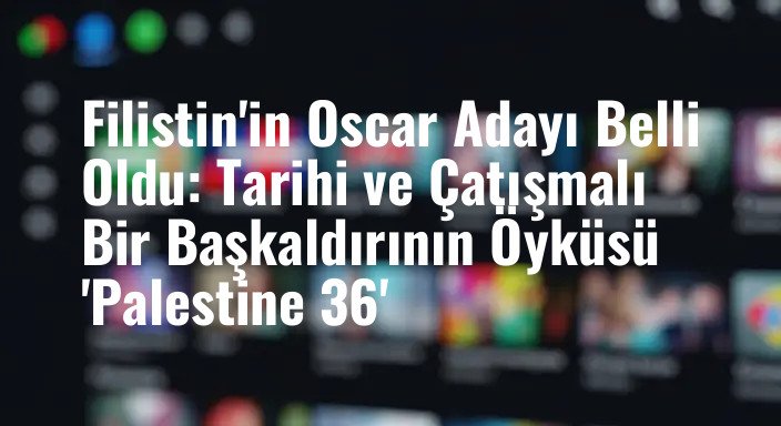 Filistin'in Oscar Adayı Belli Oldu: Tarihi ve Çatışmalı Bir Başkaldırının Öyküsü 'Palestine 36'