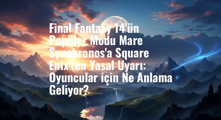 Final Fantasy 14'ün Popüler Modu Mare Synchronos'a Square Enix'ten Yasal Uyarı: Oyuncular için Ne Anlama Geliyor?