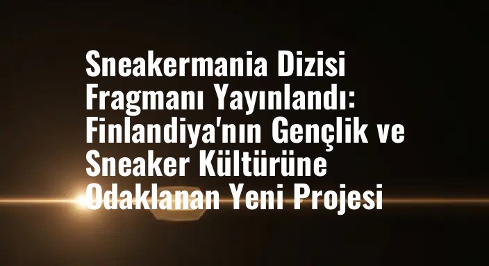 Sneakermania Dizisi Fragmanı Yayınlandı: Finlandiya'nın Gençlik ve Sneaker Kültürüne Odaklanan Yeni Projesi