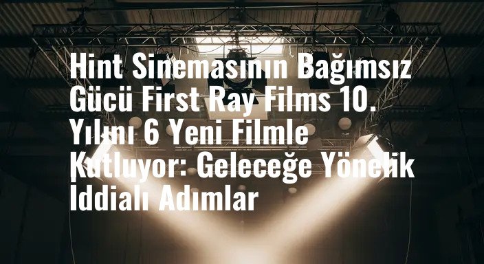 Hint Sinemasının Bağımsız Gücü First Ray Films 10. Yılını 6 Yeni Filmle Kutluyor: Geleceğe Yönelik İddialı Adımlar