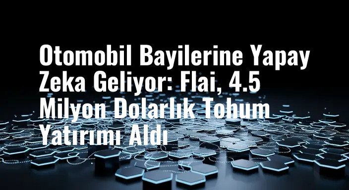 Otomobil Bayilerine Yapay Zeka Geliyor: Flai, 4.5 Milyon Dolarlık Tohum Yatırımı Aldı