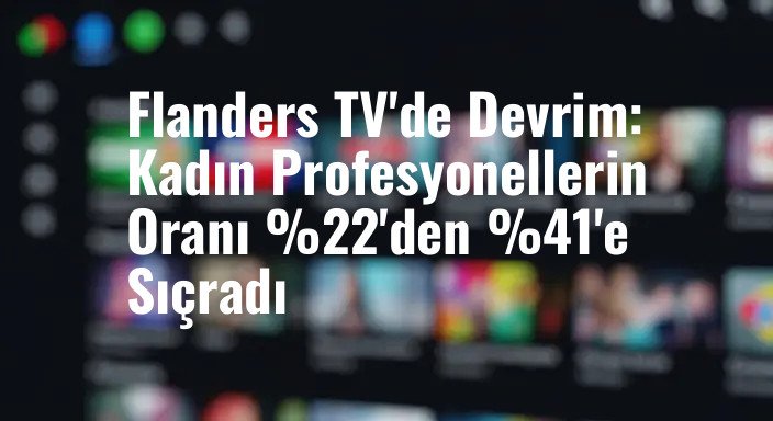 Flanders TV'de Devrim: Kadın Profesyonellerin Oranı %22'den %41'e Sıçradı