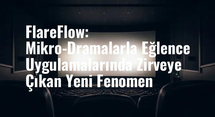 FlareFlow: Mikro-Dramalarla Eğlence Uygulamalarında Zirveye Çıkan Yeni Fenomen