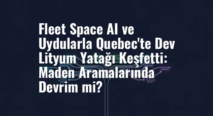 Fleet Space AI ve Uydularla Quebec'te Dev Lityum Yatağı Keşfetti: Maden Aramalarında Devrim mi?