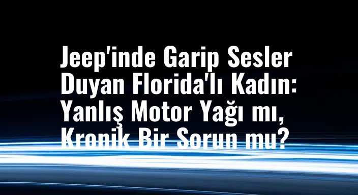 Jeep'inde Garip Sesler Duyan Florida'lı Kadın: Yanlış Motor Yağı mı, Kronik Bir Sorun mu?