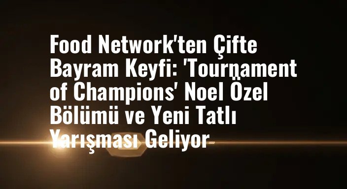 Food Network'ten Çifte Bayram Keyfi: 'Tournament of Champions' Noel Özel Bölümü ve Yeni Tatlı Yarışması Geliyor