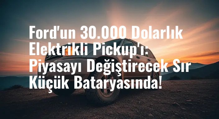 Ford'un 30.000 Dolarlık Elektrikli Pickup'ı: Piyasayı Değiştirecek Sır Küçük Bataryasında!