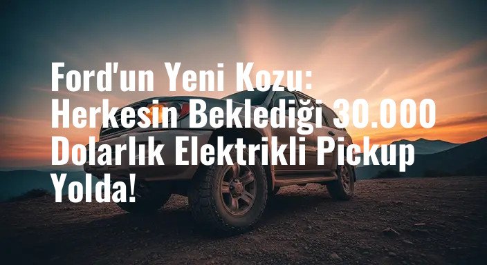 Ford'un Yeni Kozu: Herkesin Beklediği 30.000 Dolarlık Elektrikli Pickup Yolda!