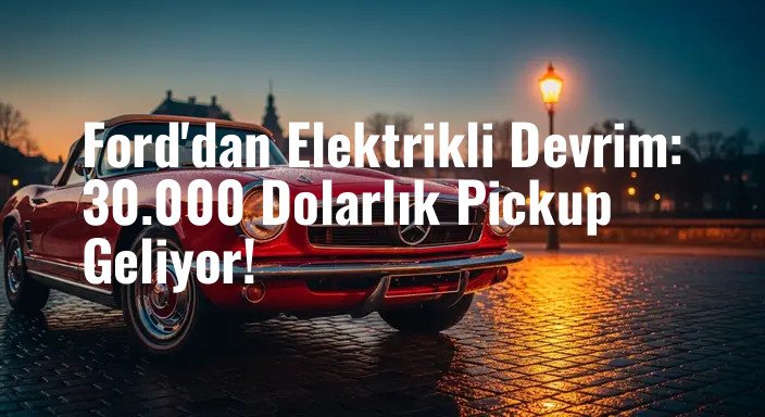 Ford'dan Elektrikli Devrim: 30.000 Dolarlık Pickup Geliyor!