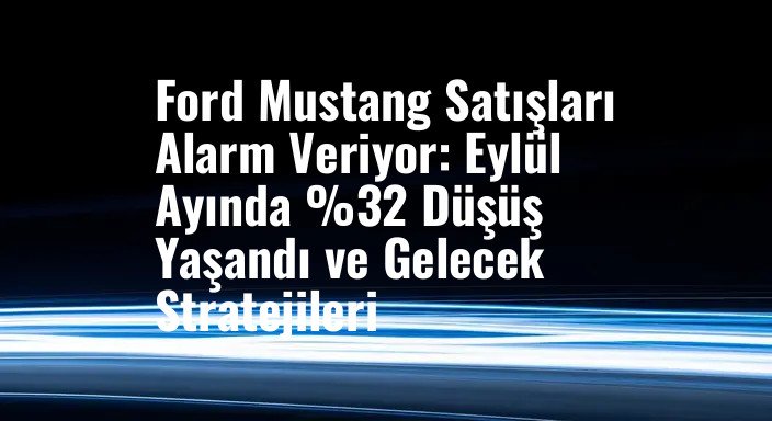 Ford Mustang Satışları Alarm Veriyor: Eylül Ayında %32 Düşüş Yaşandı ve Gelecek Stratejileri