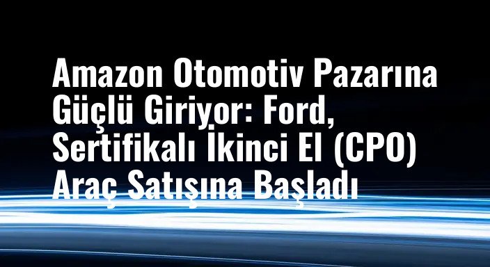 Amazon Otomotiv Pazarına Güçlü Giriyor: Ford, Sertifikalı İkinci El (CPO) Araç Satışına Başladı