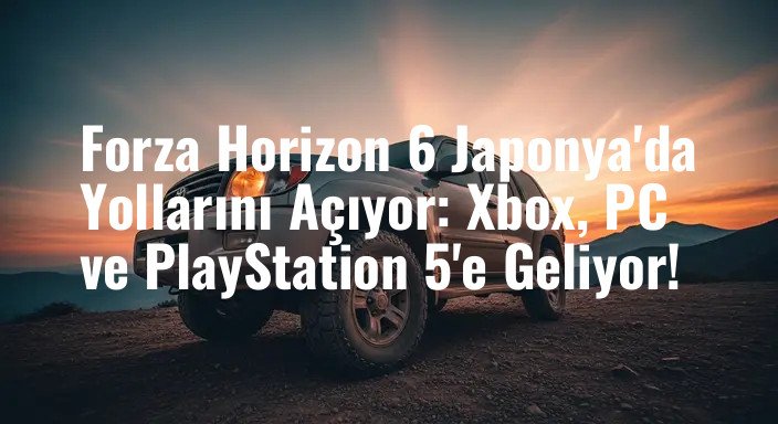 Forza Horizon 6 Japonya'da Yollarını Açıyor: Xbox, PC ve PlayStation 5'e Geliyor!