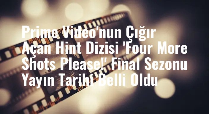 Prime Video'nun Çığır Açan Hint Dizisi 'Four More Shots Please!' Final Sezonu Yayın Tarihi Belli Oldu