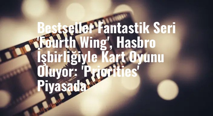 Bestseller Fantastik Seri 'Fourth Wing', Hasbro İşbirliğiyle Kart Oyunu Oluyor: 'Priorities' Piyasada