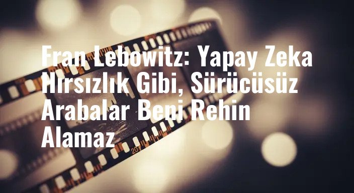 Fran Lebowitz: Yapay Zeka Hırsızlık Gibi, Sürücüsüz Arabalar Beni Rehin Alamaz