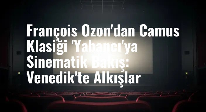François Ozon'dan Camus Klasiği 'Yabancı'ya Sinematik Bakış: Venedik'te Alkışlar