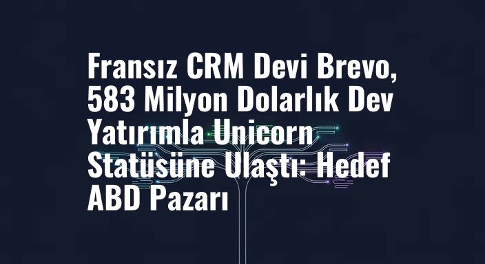 Fransız CRM Devi Brevo, 583 Milyon Dolarlık Dev Yatırımla Unicorn Statüsüne Ulaştı: Hedef ABD Pazarı