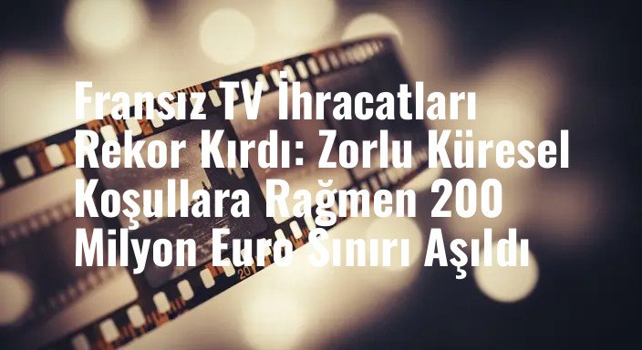 Fransız TV İhracatları Rekor Kırdı: Zorlu Küresel Koşullara Rağmen 200 Milyon Euro Sınırı Aşıldı