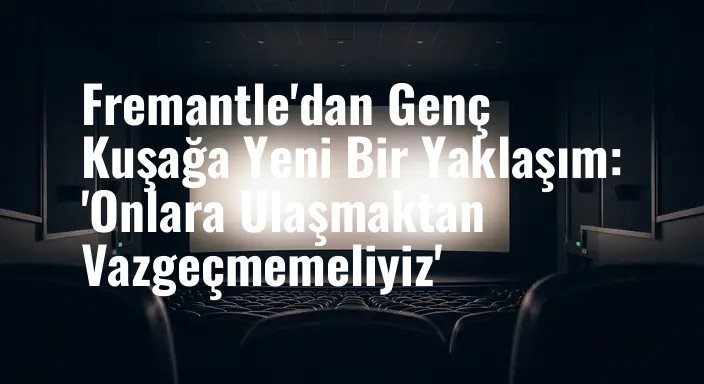 Fremantle'dan Genç Kuşağa Yeni Bir Yaklaşım: 'Onlara Ulaşmaktan Vazgeçmemeliyiz'