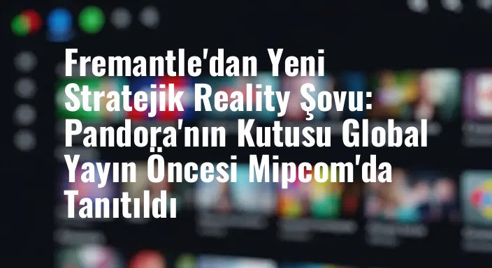 Fremantle'dan Yeni Stratejik Reality Şovu: Pandora'nın Kutusu Global Yayın Öncesi Mipcom'da Tanıtıldı