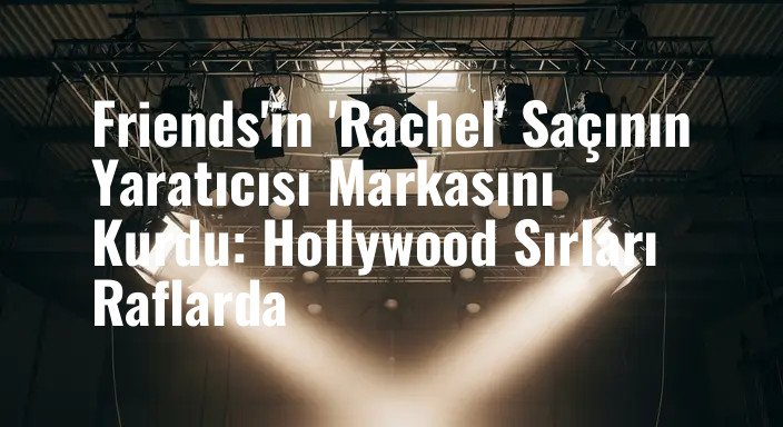 Friends'in 'Rachel' Saçının Yaratıcısı Markasını Kurdu: Hollywood Sırları Raflarda