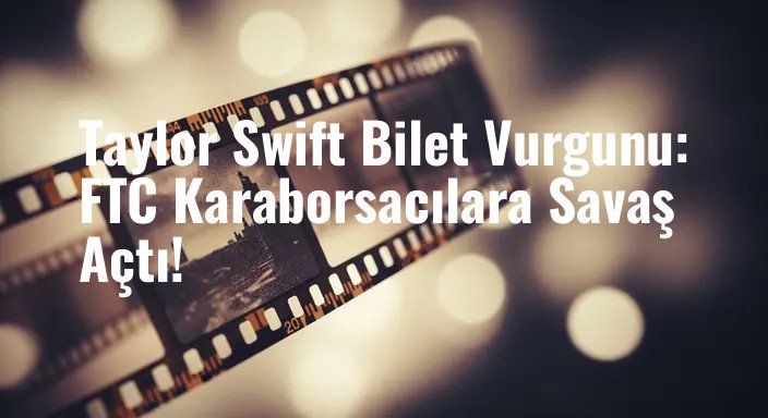 Taylor Swift Bilet Vurgunu: FTC Karaborsacılara Savaş Açtı!