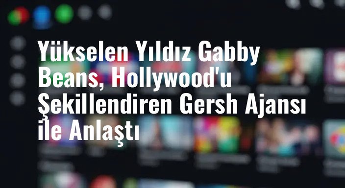 Yükselen Yıldız Gabby Beans, Hollywood'u Şekillendiren Gersh Ajansı ile Anlaştı