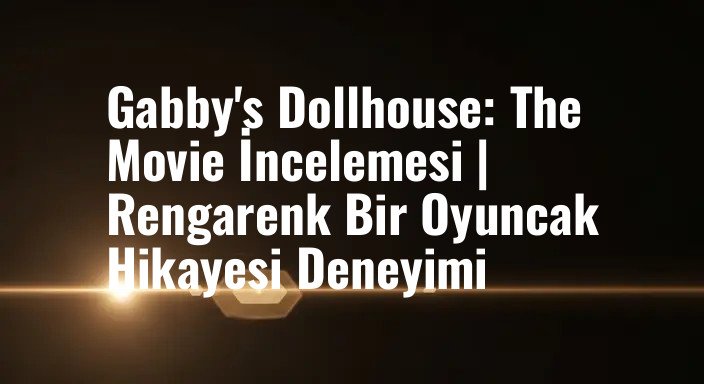 Gabby's Dollhouse: The Movie İncelemesi | Rengarenk Bir Oyuncak Hikayesi Deneyimi