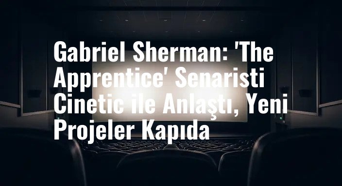 Gabriel Sherman: 'The Apprentice' Senaristi Cinetic ile Anlaştı, Yeni Projeler Kapıda
