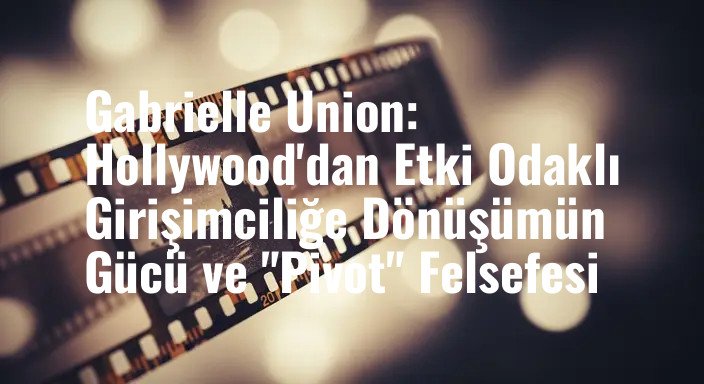Gabrielle Union: Hollywood'dan Etki Odaklı Girişimciliğe Dönüşümün Gücü ve "Pivot" Felsefesi