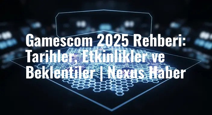 Gamescom 2025 Rehberi: Tarihler, Etkinlikler ve Beklentiler | Nexus Haber