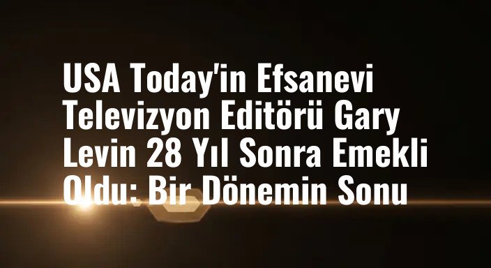 USA Today'in Efsanevi Televizyon Editörü Gary Levin 28 Yıl Sonra Emekli Oldu: Bir Dönemin Sonu