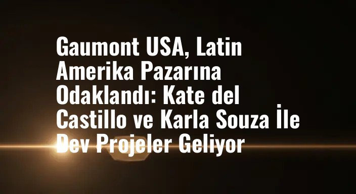 Gaumont USA, Latin Amerika Pazarına Odaklandı: Kate del Castillo ve Karla Souza İle Dev Projeler Geliyor