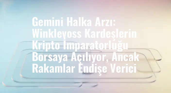 Gemini Halka Arzı: Winklevoss Kardeşlerin Kripto İmparatorluğu Borsaya Açılıyor, Ancak Rakamlar Endişe Verici